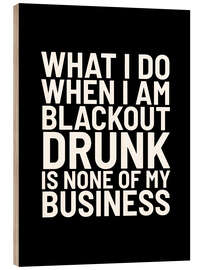 Trätavla What I Do When I Am Blackout Drunk Is None Of My Business Black