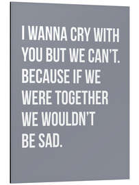 Tableau en aluminium I Wanna Cry With You But We Can't