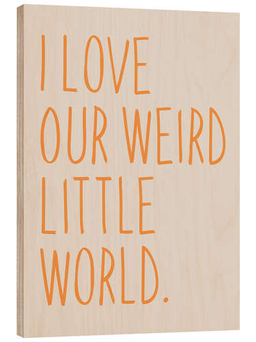 Wood print I Love Our Weird Little World