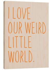 Wood print I Love Our Weird Little World
