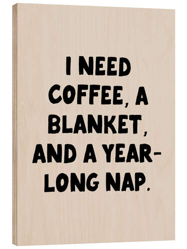 Holzbild I Need Coffee, a Blanket, and a Year Long Nap